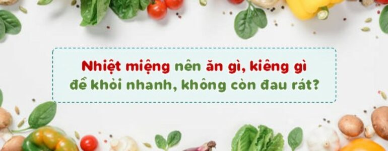 Nhiệt miệng nên ăn gì, kiêng gì để khỏi nhanh, không còn đau rát?